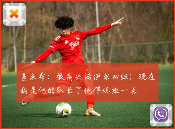 基米希：很高兴诺伊尔回归；现在我是他的队长了他得规矩一点
